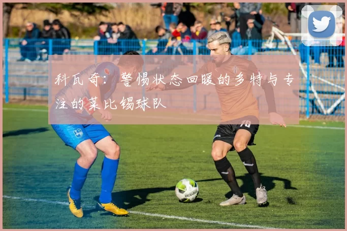 科瓦奇：警惕状态回暖的多特与专注的莱比锡球队
