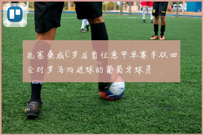 孔塞桑成C罗后首位意甲单赛季双回合对罗马均进球的葡萄牙球员