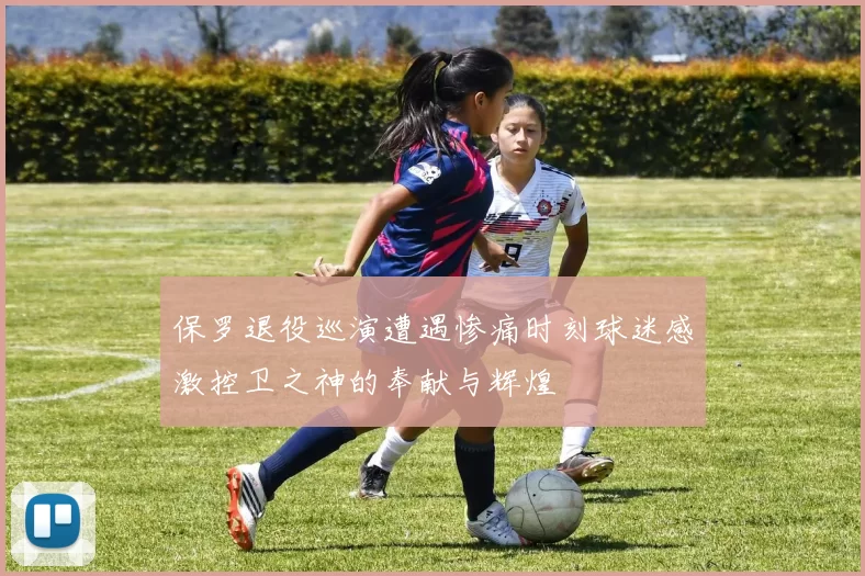 保罗退役巡演遭遇惨痛时刻球迷感激控卫之神的奉献与辉煌
