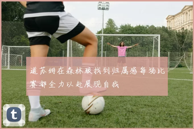道苏姆在森林狼找到归属感每场比赛都全力以赴展现自我