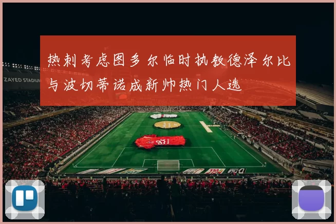 热刺考虑图多尔临时执教德泽尔比与波切蒂诺成新帅热门人选