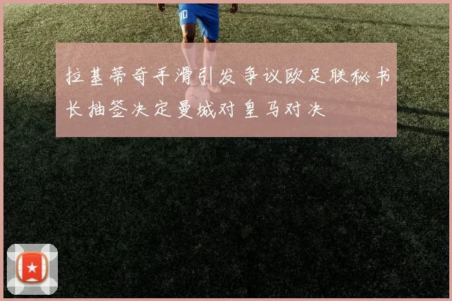 拉基蒂奇手滑引发争议欧足联秘书长抽签决定曼城对皇马对决