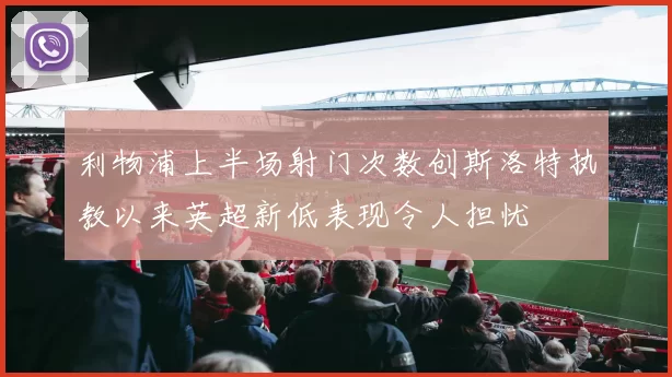 利物浦上半场射门次数创斯洛特执教以来英超新低表现令人担忧