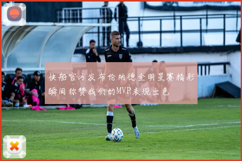 快船官方发布伦纳德全明星赛精彩瞬间称赞我们的MVP表现出色