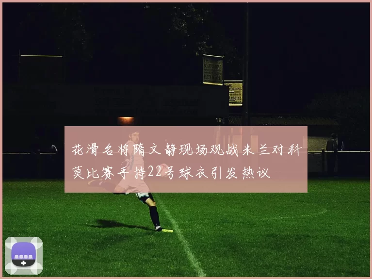 花滑名将隋文静现场观战米兰对科莫比赛手持22号球衣引发热议