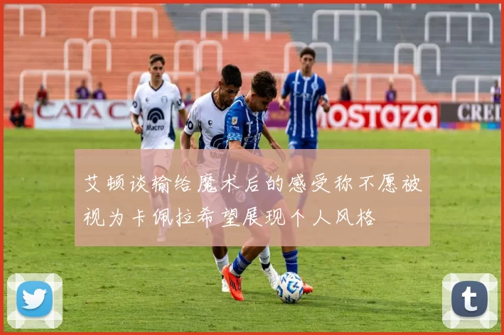 艾顿谈输给魔术后的感受称不愿被视为卡佩拉希望展现个人风格