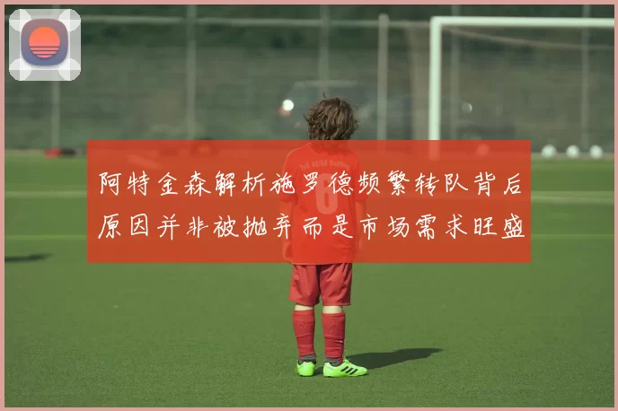 阿特金森解析施罗德频繁转队背后原因并非被抛弃而是市场需求旺盛