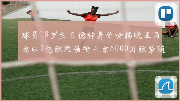 球员18岁生日德转身价榜揭晓亚马尔以2亿欧元领衔卡尔6000万欧紧随其后