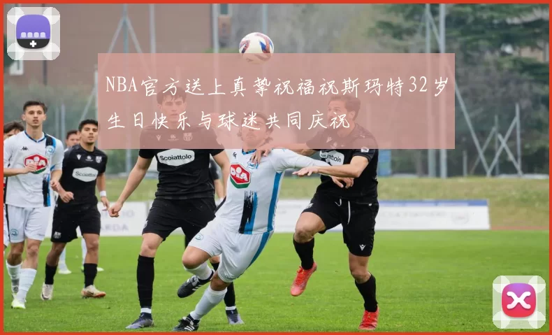 NBA官方送上真挚祝福祝斯玛特32岁生日快乐与球迷共同庆祝