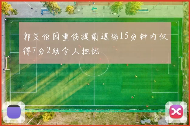 郭艾伦因重伤提前退场15分钟内仅得7分2助令人担忧
