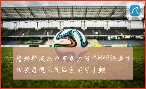 詹姆斯谈杰伦布朗为何在MVP评选中常被忽视人气因素不可小觑