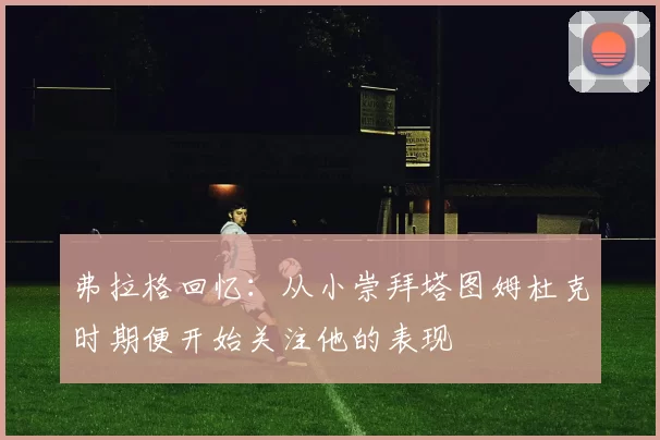 弗拉格回忆：从小崇拜塔图姆杜克时期便开始关注他的表现