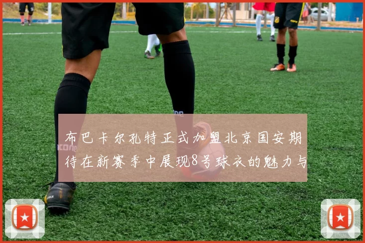 布巴卡尔孔特正式加盟北京国安期待在新赛季中展现8号球衣的魅力与实力